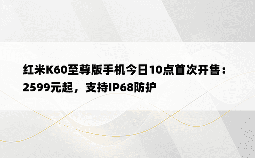 红米K60至尊版手机今日10点首次开售：2599元起，支持IP68防护