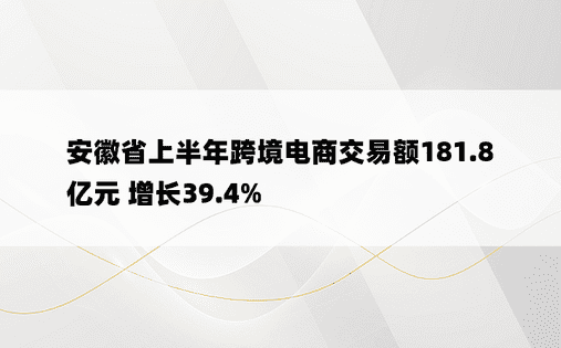 安徽省上半年跨境电商交易额181.8亿元 增长39.4%