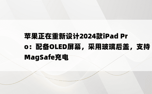 苹果正在重新设计2024款iPad Pro：配备OLED屏幕，采用玻璃后盖，支持MagSafe充电