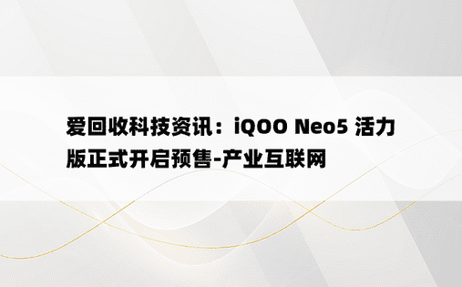 爱回收科技资讯：iQOO Neo5 活力版正式开启预售-产业互联网