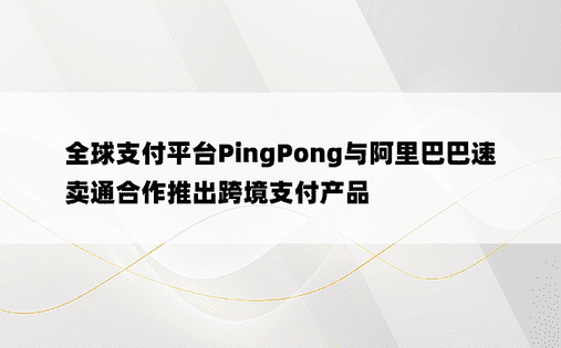 全球支付平台PingPong与阿里巴巴速卖通合作推出跨境支付产品