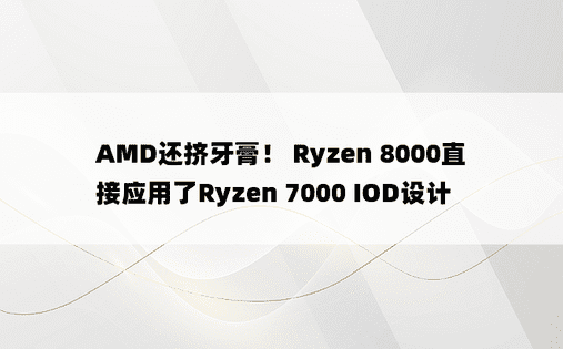 AMD还挤牙膏！ Ryzen 8000直接应用了Ryzen 7000 IOD设计