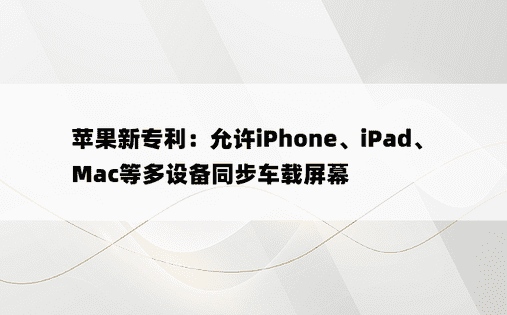 苹果新专利：允许iPhone、iPad、Mac等多设备同步车载屏幕