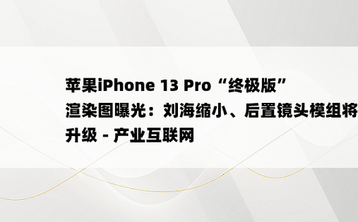 苹果iPhone 13 Pro“终极版”渲染图曝光：刘海缩小、后置镜头模组将大幅升级 - 产业互联网