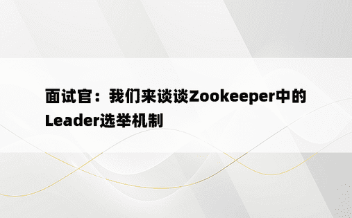 面试官：我们来谈谈Zookeeper中的Leader选举机制 