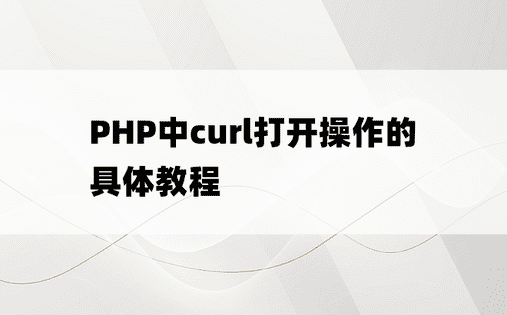 PHP中curl打开操作的具体教程