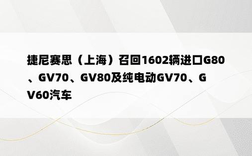 捷尼赛思（上海）召回1602辆进口G80、GV70、GV80及纯电动GV70、GV60汽车