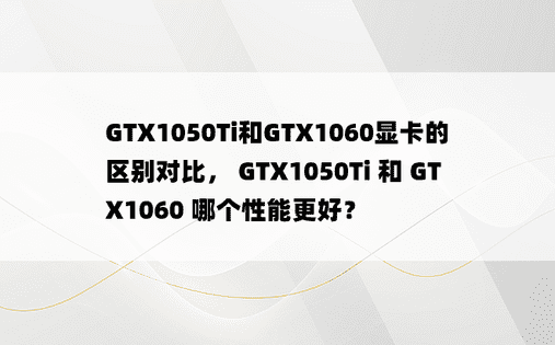 GTX1050Ti和GTX1060显卡的区别对比， GTX1050Ti 和 GTX1060 哪个性能更好？ 