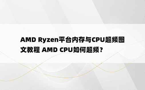 AMD Ryzen平台内存与CPU超频图文教程 AMD CPU如何超频？ 