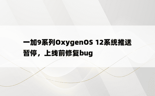 一加9系列OxygenOS 12系统推送暂停，上线前修复bug