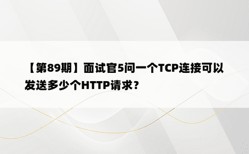 【第89期】面试官5问一个TCP连接可以发送多少个HTTP请求？ 