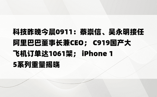 科技昨晚今晨0911：蔡崇信、吴永明接任阿里巴巴董事长兼CEO； C919国产大飞机订单达1061架； iPhone 15系列重量揭晓