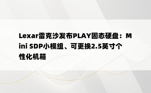 Lexar雷克沙发布PLAY固态硬盘：Mini SDP小模组、可更换2.5英寸个性化机箱