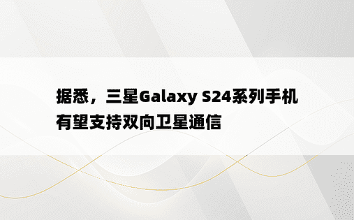 据悉，三星Galaxy S24系列手机有望支持双向卫星通信