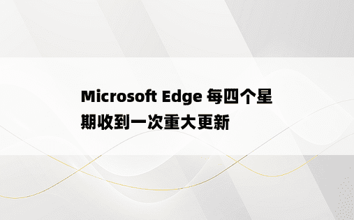 Microsoft Edge 每四个星期收到一次重大更新 