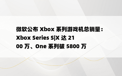 微软公布 Xbox 系列游戏机总销量： Xbox Series S|X 达 2100 万、One 系列破 5800 万