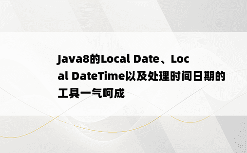 Java8的Local Date、Local DateTime以及处理时间日期的工具一气呵成