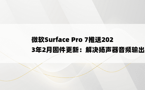 微软Surface Pro 7推送2023年2月固件更新：解决扬声器音频输出问题