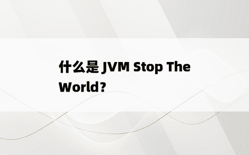 什么是 JVM Stop The World？ 
