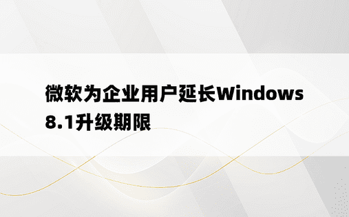 微软为企业用户延长Windows 8.1升级期限