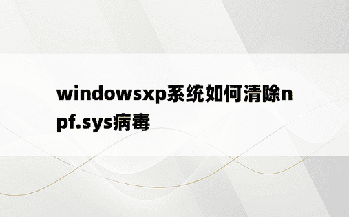 windowsxp系统如何清除npf.sys病毒