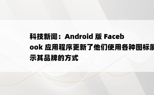 科技新闻：Android 版 Facebook 应用程序更新了他们使用各种图标展示其品牌的方式 
