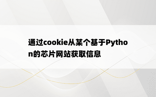 通过cookie从某个基于Python的芯片网站获取信息