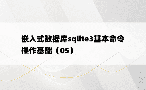 嵌入式数据库sqlite3基本命令操作基础（05）