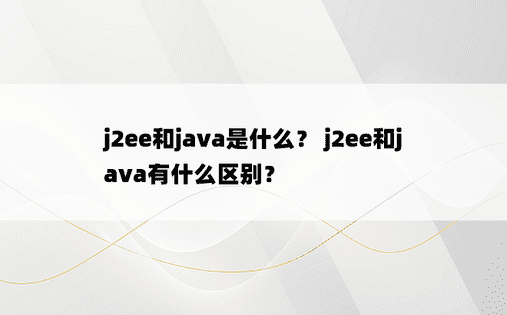 j2ee和java是什么？ j2ee和java有什么区别？ 