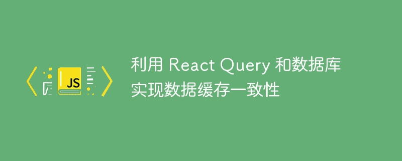 利用React Query和数据库实现数据缓存一致性