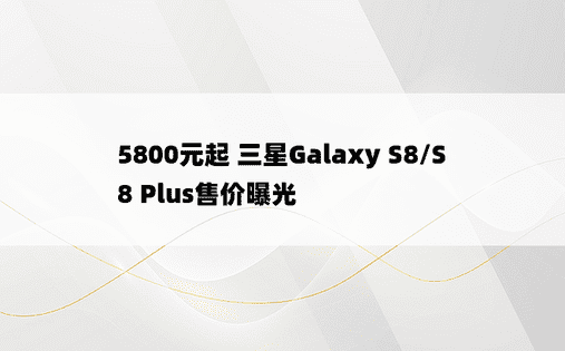 5800元起 三星Galaxy S8/S8 Plus售价曝光