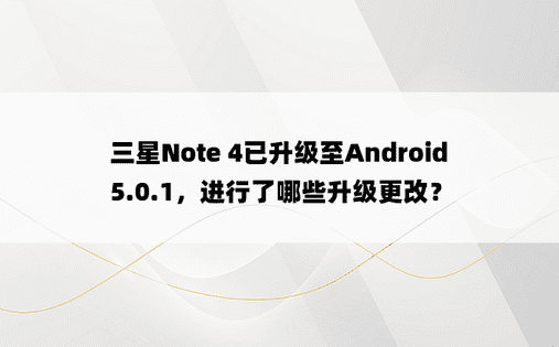 三星Note 4已升级至Android 5.0.1，进行了哪些升级更改？ 