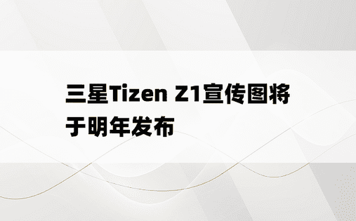 三星Tizen Z1宣传图将于明年发布
