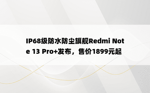 IP68级防水防尘旗舰Redmi Note 13 Pro+发布，售价1899元起