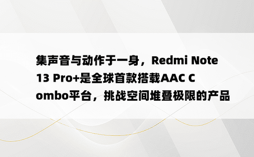 集声音与动作于一身，Redmi Note 13 Pro+是全球首款搭载AAC Combo平台，挑战空间堆叠极限的产品