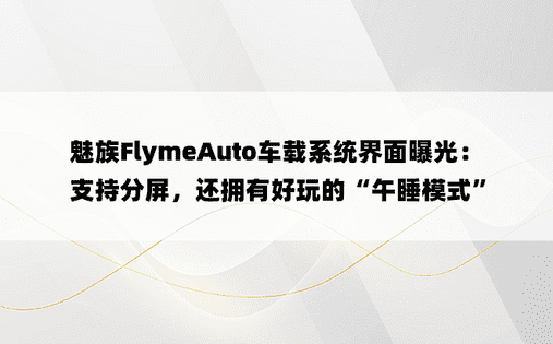 魅族FlymeAuto车载系统界面曝光：支持分屏，还拥有好玩的“午睡模式”