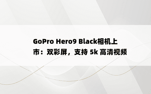 GoPro Hero9 Black相机上市：双彩屏，支持 5k 高清视频