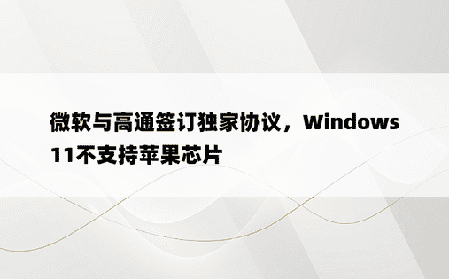 微软与高通签订独家协议，Windows 11不支持苹果芯片