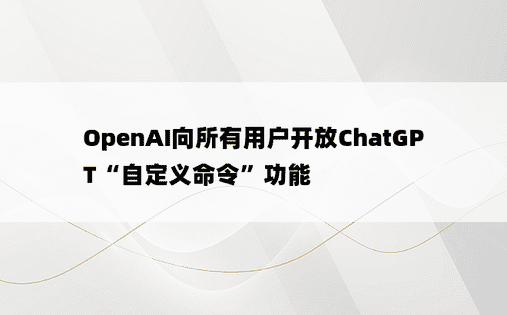 OpenAI向所有用户开放ChatGPT“自定义命令”功能