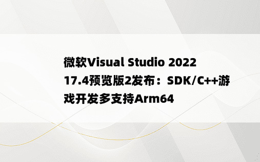 微软Visual Studio 2022 17.4预览版2发布：SDK/C++游戏开发多支持Arm64