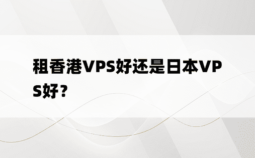 租香港VPS好还是日本VPS好？ 