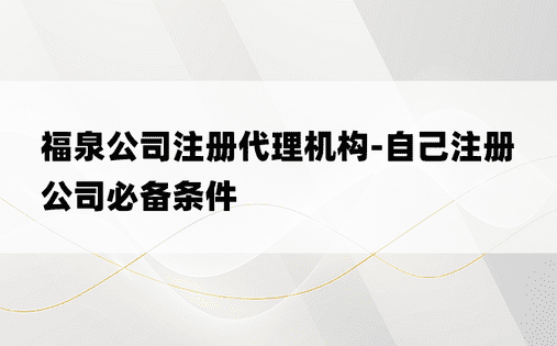 福泉公司注册代理机构-自己注册公司必备条件