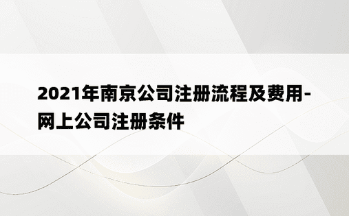 2021年南京公司注册流程及费用-网上公司注册条件