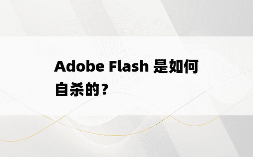 Adobe Flash 是如何自杀的？ 