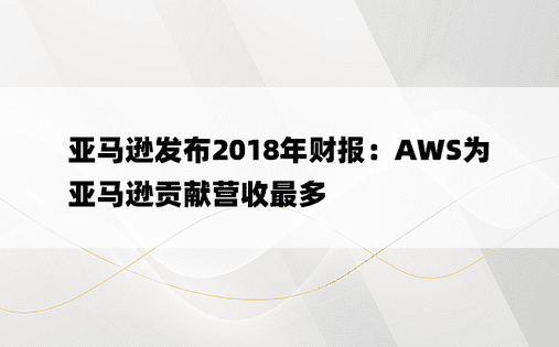 亚马逊发布2018年财报：AWS为亚马逊贡献营收最多