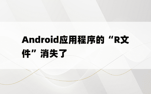 Android应用程序的“R文件”消失了