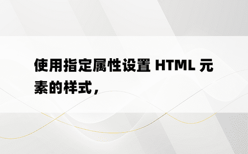 使用指定属性设置 HTML 元素的样式， 