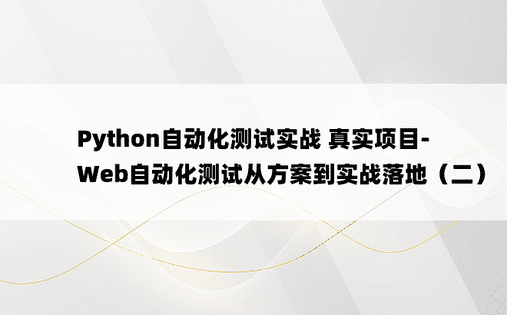 
Python自动化测试实战 真实项目-Web自动化测试从方案到实战落地（二）