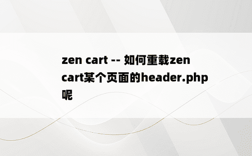 
zen cart -- 如何重载zen cart某个页面的header.php呢
