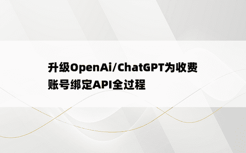 
升级OpenAi/ChatGPT为收费账号绑定API全过程